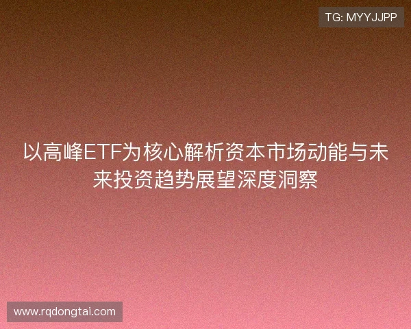 以高峰ETF为核心解析资本市场动能与未来投资趋势展望深度洞察